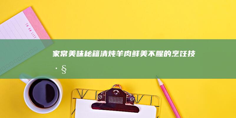 家常美味秘籍：清炖羊肉鲜美不腥的烹饪技巧